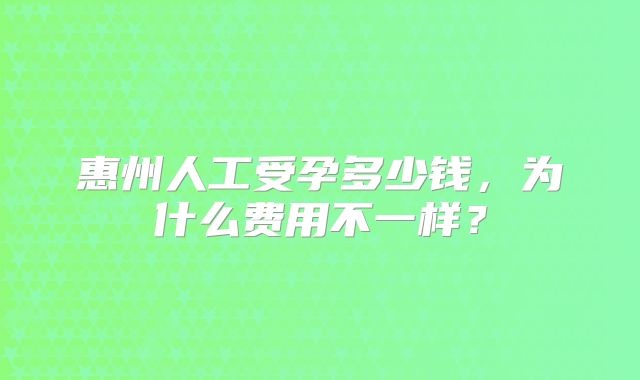 惠州人工受孕多少钱,为什么费用不一样?