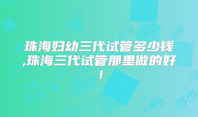 珠海妇幼三代试管多少钱,珠海三代试管那里做的好！