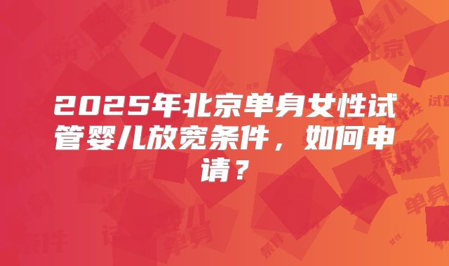 2025年北京单身女性试管婴儿放宽条件，如何申请？