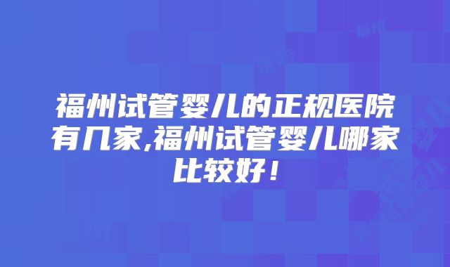 福州试管婴儿的正规医院有几家,福州试管婴儿哪家比较好!