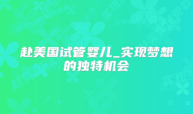 赴美国试管婴儿_实现梦想的独特机会