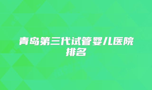 青岛第三代试管婴儿医院排名