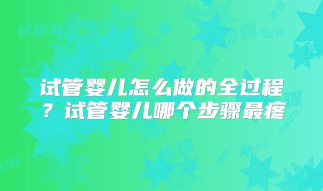 试管婴儿怎么做的全过程？试管婴儿哪个步骤最疼