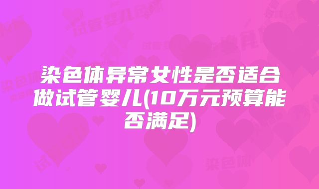 染色体异常女性是否适合做试管婴儿(10万元预算能否满足)