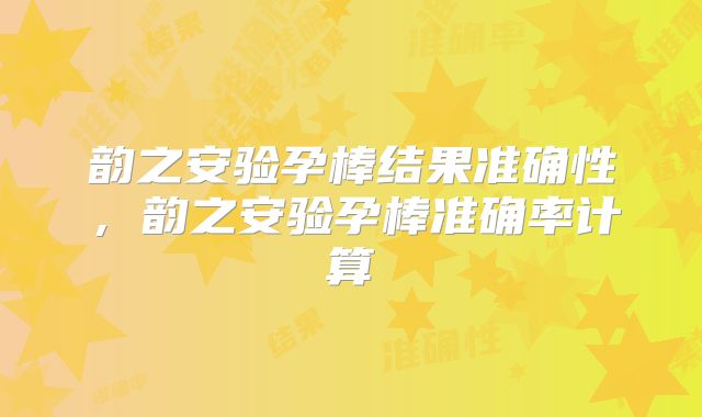 韵之安验孕棒结果准确性，韵之安验孕棒准确率计算