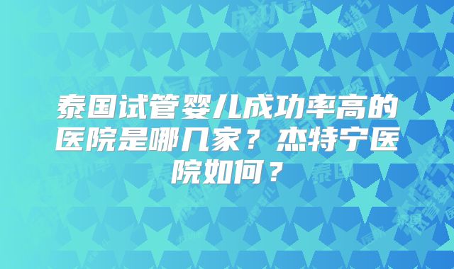 泰国试管婴儿成功率高的医院是哪几家？杰特宁医院如何？