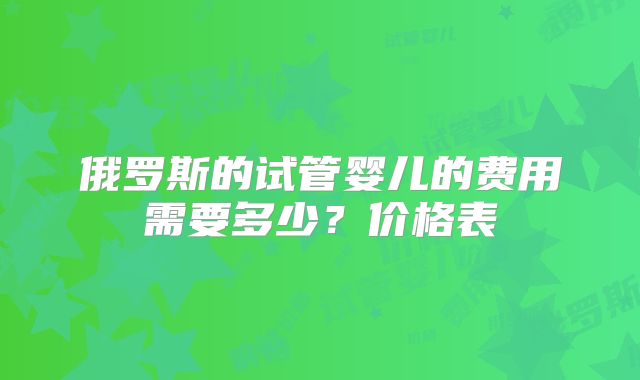俄罗斯的试管婴儿的费用需要多少？价格表