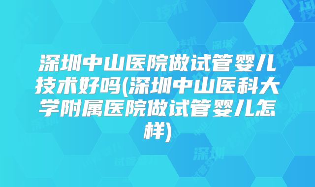 深圳中山医院做试管婴儿技术好吗(深圳中山医科大学附属医院做试管婴儿怎样)