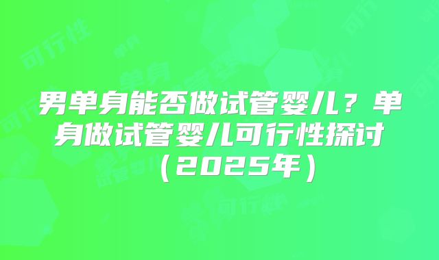 男单身能否做试管婴儿？单身做试管婴儿可行性探讨（2025年）