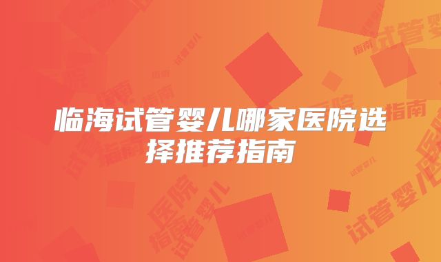 临海试管婴儿哪家医院选择推荐指南