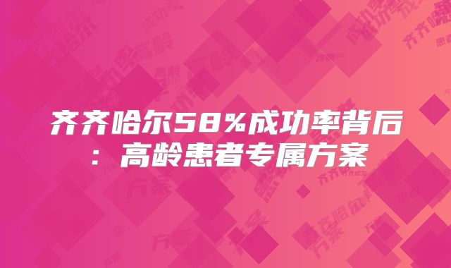 齐齐哈尔58%成功率背后：高龄患者专属方案