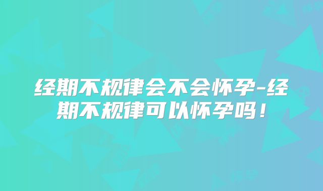经期不规律会不会怀孕-经期不规律可以怀孕吗！