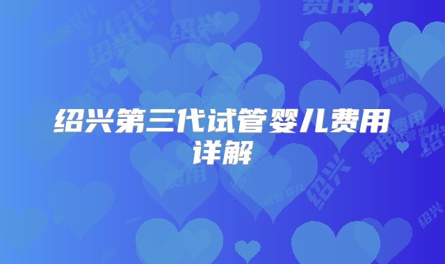 绍兴第三代试管婴儿费用详解