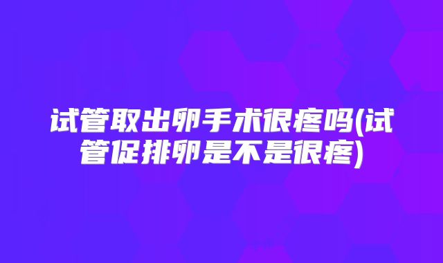 试管取出卵手术很疼吗(试管促排卵是不是很疼)