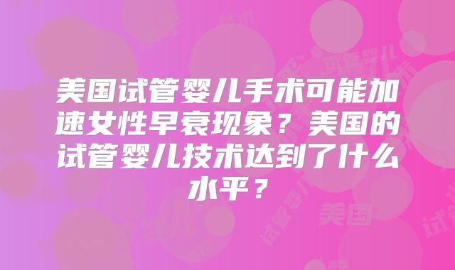 美国试管婴儿手术可能加速女性早衰现象？美国的试管婴儿技术达到了什么水平？
