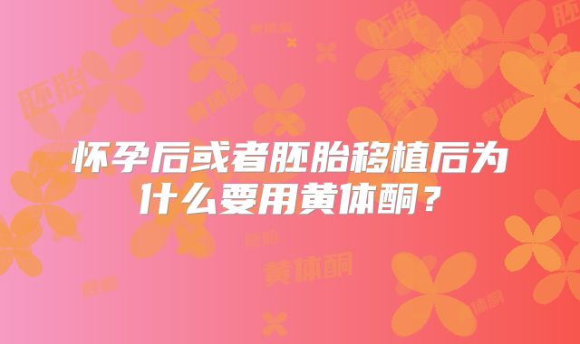 怀孕后或者胚胎移植后为什么要用黄体酮?