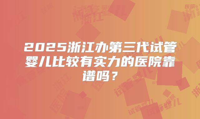 2025浙江办第三代试管婴儿比较有实力的医院靠谱吗?
