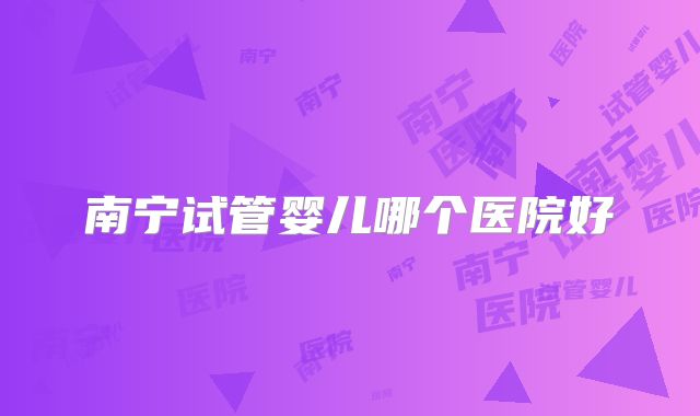 南宁试管婴儿哪个医院好