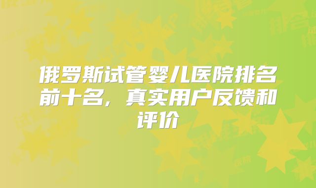 俄罗斯试管婴儿医院排名前十名, 真实用户反馈和评价