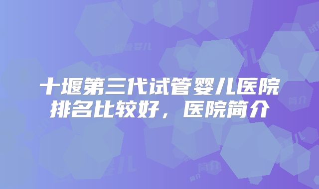 十堰第三代试管婴儿医院排名比较好，医院简介