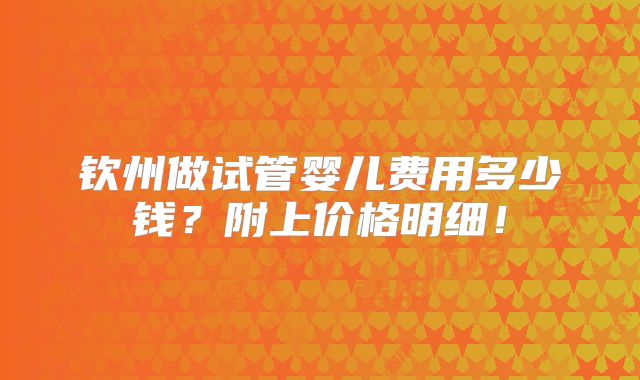 钦州做试管婴儿费用多少钱?附上价格明细!