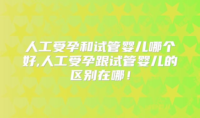 人工受孕和试管婴儿哪个好,人工受孕跟试管婴儿的区别在哪！