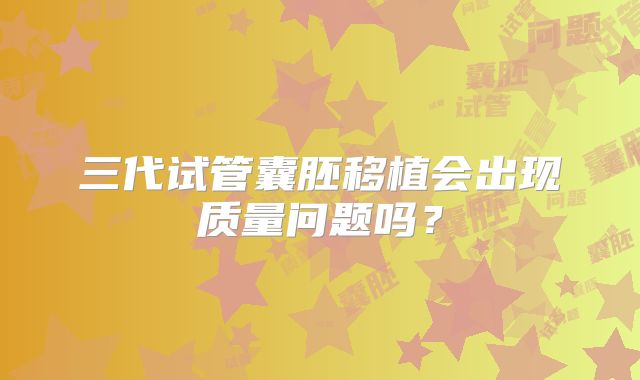 三代试管囊胚移植会出现质量问题吗？