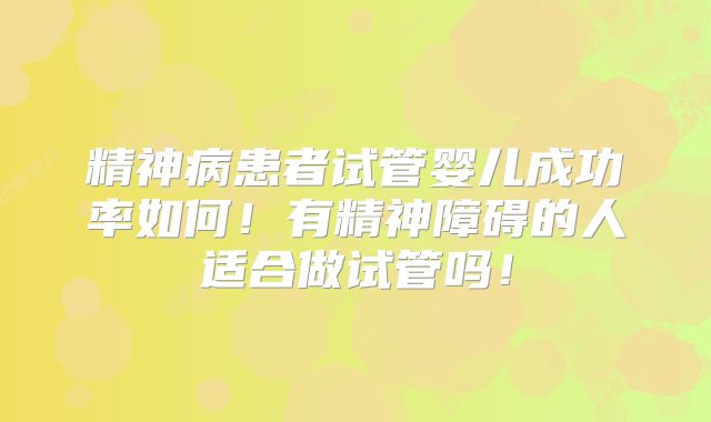 精神病患者试管婴儿成功率如何！有精神障碍的人适合做试管吗！