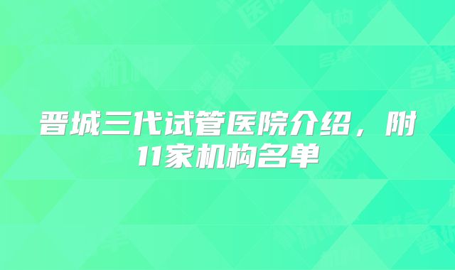 晋城三代试管医院介绍，附11家机构名单