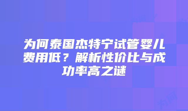 为何泰国杰特宁试管婴儿费用低？解析性价比与成功率高之谜