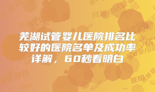 芜湖试管婴儿医院排名比较好的医院名单及成功率详解,60秒看明白