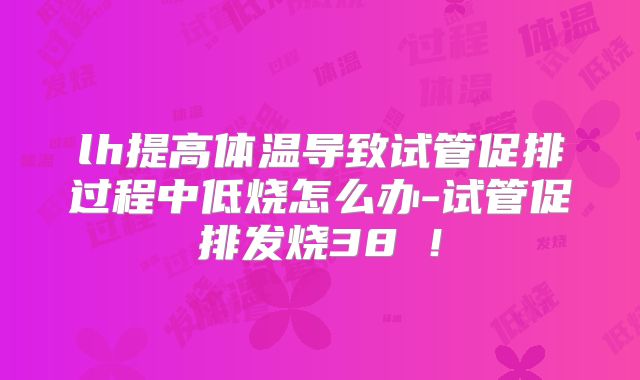 lh提高体温导致试管促排过程中低烧怎么办-试管促排发烧38℃!