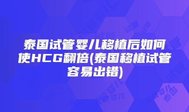 泰国试管婴儿移植后如何使HCG翻倍(泰国移植试管容易出错)