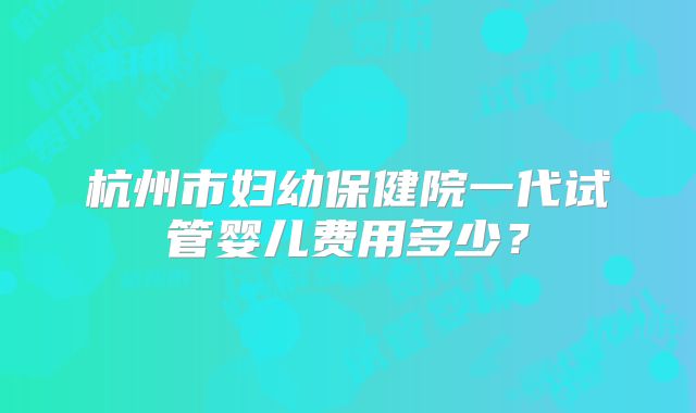杭州市妇幼保健院一代试管婴儿费用多少？
