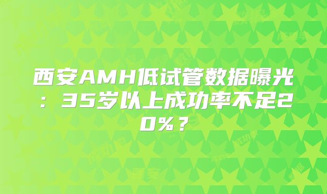 西安AMH低试管数据曝光：35岁以上成功率不足20%？