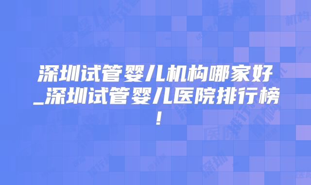 深圳试管婴儿机构哪家好_深圳试管婴儿医院排行榜！