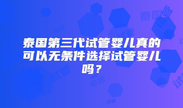 泰国第三代试管婴儿真的可以无条件选择试管婴儿吗？