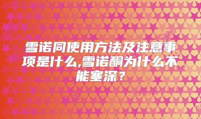 雪诺同使用方法及注意事项是什么,雪诺酮为什么不能塞深？