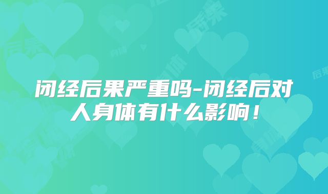 闭经后果严重吗-闭经后对人身体有什么影响!