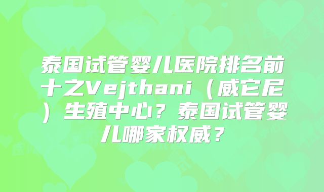 泰国试管婴儿医院排名前十之Vejthani（威它尼）生殖中心？泰国试管婴儿哪家权威？