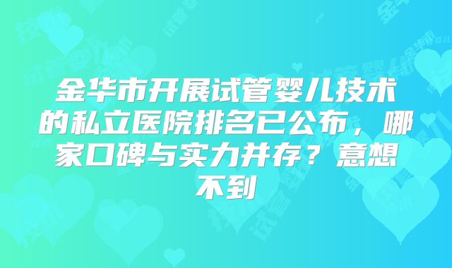 金华市开展试管婴儿技术的私立医院排名已公布，哪家口碑与实力并存？意想不到