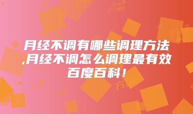 月经不调有哪些调理方法,月经不调怎么调理最有效百度百科！