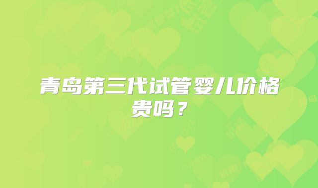 青岛第三代试管婴儿价格贵吗？