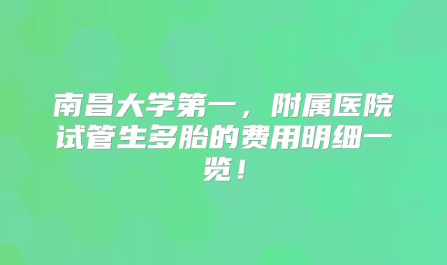 南昌大学第一，附属医院试管生多胎的费用明细一览！