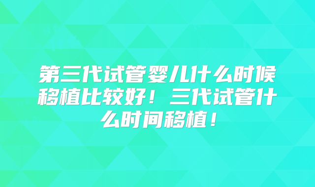 第三代试管婴儿什么时候移植比较好！三代试管什么时间移植！