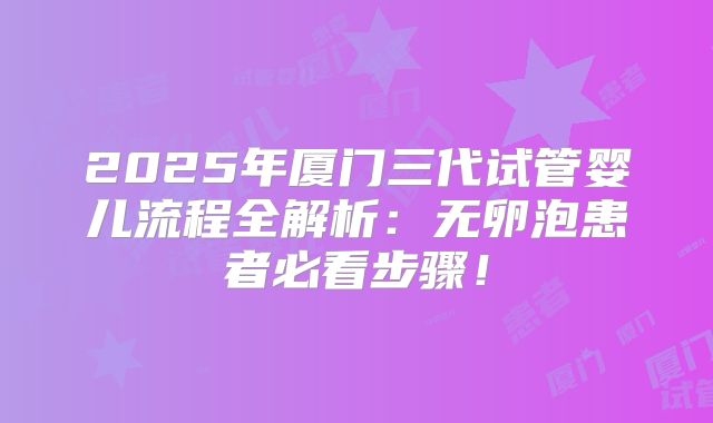 2025年厦门三代试管婴儿流程全解析:无卵泡患者必看步骤!