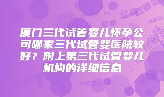 厦门三代试管婴儿怀孕公司哪家三代试管婴医院较好？附上第三代试管婴儿机构的详细信息