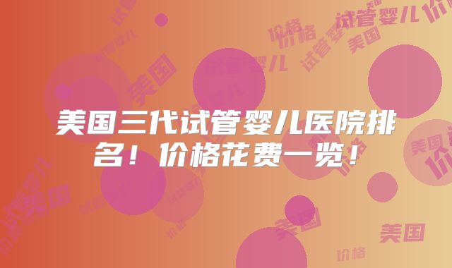 美国三代试管婴儿医院排名！价格花费一览！