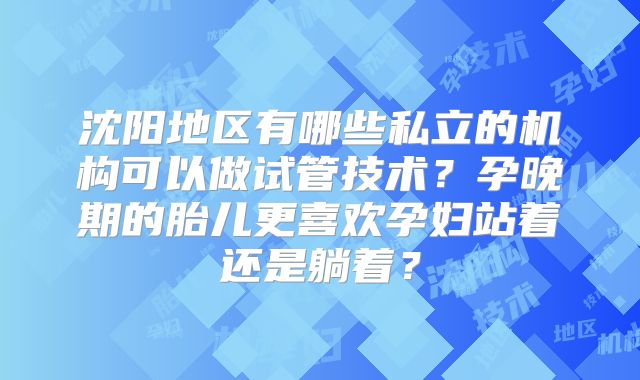 沈阳地区有哪些私立的机构可以做试管技术？孕晚期的胎儿更喜欢孕妇站着还是躺着？