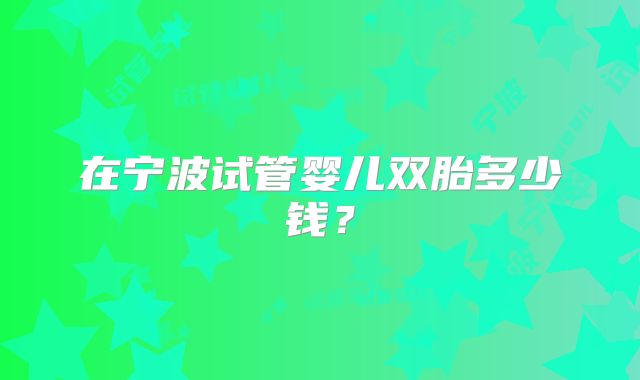 在宁波试管婴儿双胎多少钱？